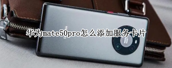 华为mate50pro怎么添加服务卡片 华为mate30pro 添加卡片