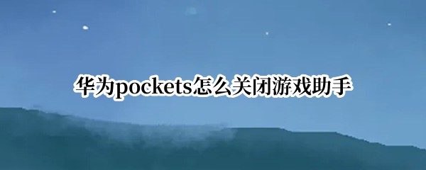 华为pockets怎么关闭游戏助手 玩游戏时华为应用助手怎么关闭