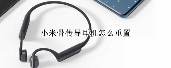 小米骨传导耳机怎么重置 小米 骨传导耳机