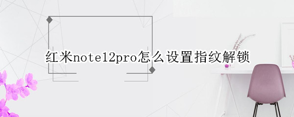 红米note12pro怎么设置指纹解锁（红米note10pro怎么设置指纹）