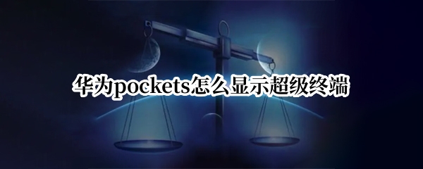 华为pockets怎么显示超级终端（华为打开超级终端）