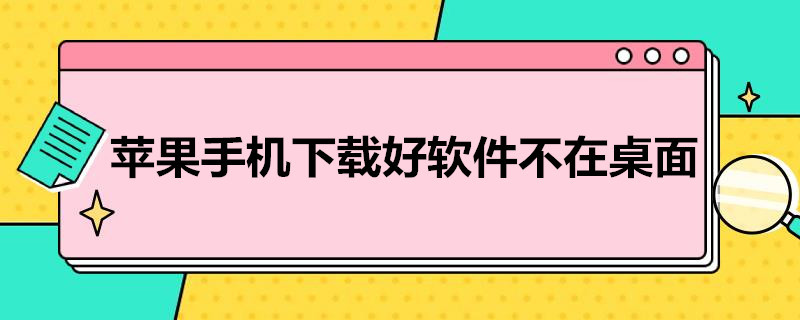 苹果手机下载好软件不在桌面（苹果手机下载好软件不在桌面怎么卸载）