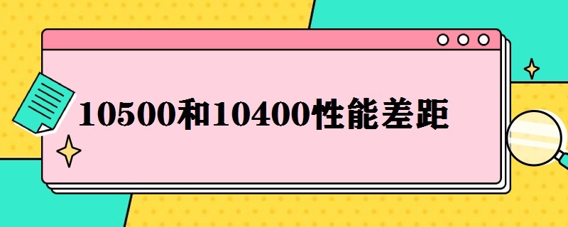 10500和10400性能差距 10500H和10400性能差距