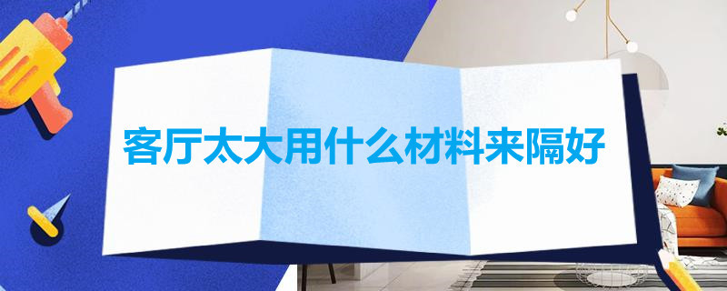 客厅太大用什么材料来隔好（客厅大想隔个房间用什么材料）