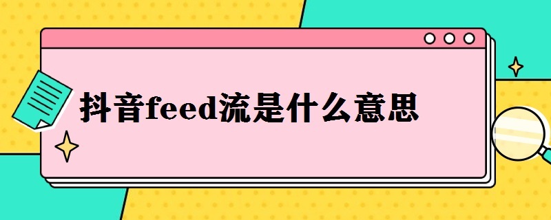 抖音feed流是什么意思（什么叫抖音feed流）