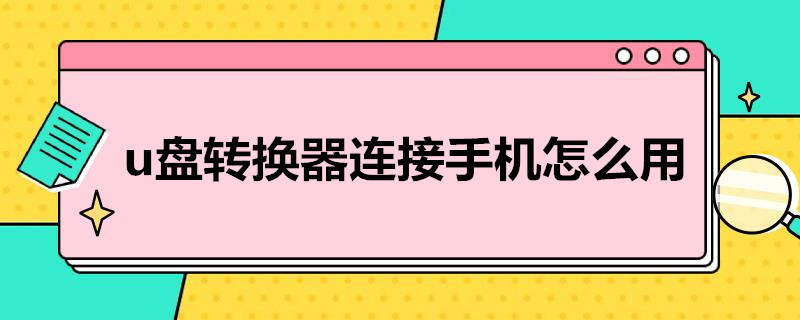 u盘转换器连接手机怎么用 u盘转换器连接手机怎么用视频