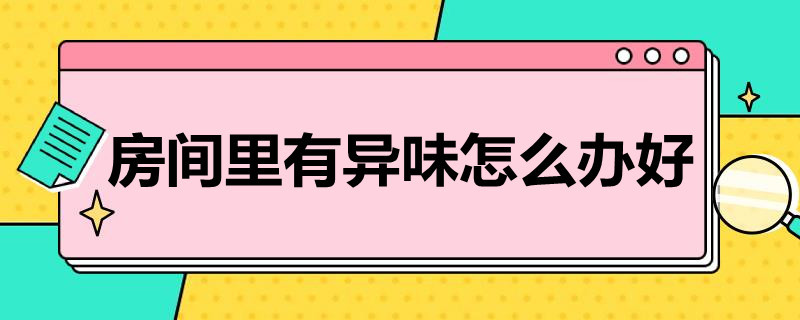 房间里有异味怎么办好（房间总有异味怎么办）