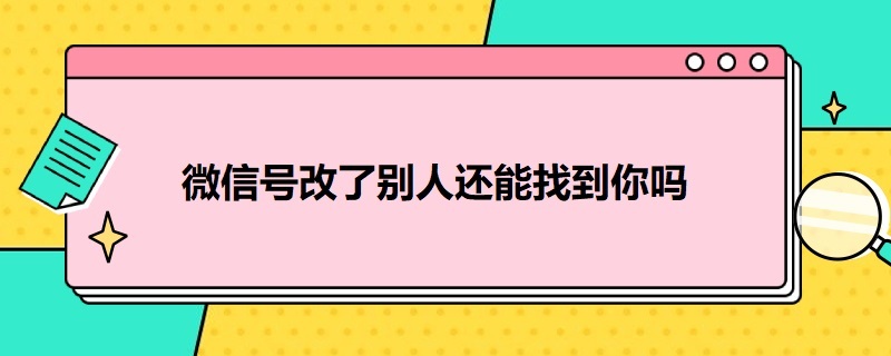 微信号改了别人还能找到你吗（一个人的微信号改了怎么还能找到她）