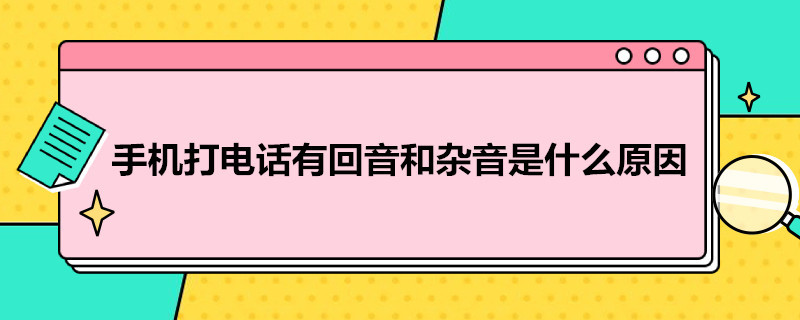 手机打*有回音和杂音是什么原因（手机打电话有很大的回音怎么办）