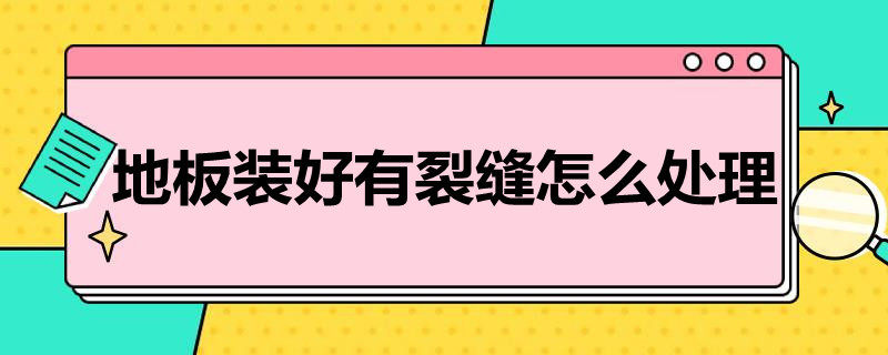 地板装好有裂缝怎么处理 地板有裂缝了怎么处理