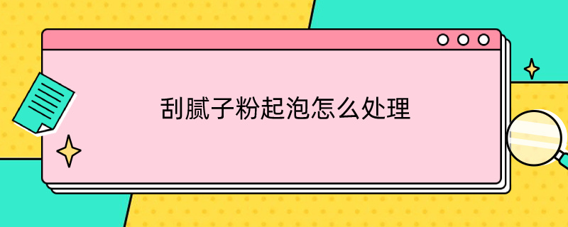 刮腻子粉起泡怎么处理 刮腻子起泡怎么解决