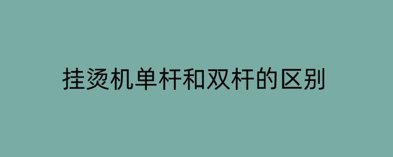 挂烫机单杆和双杆的区别 挂烫机单杆和双杆的区别是什么