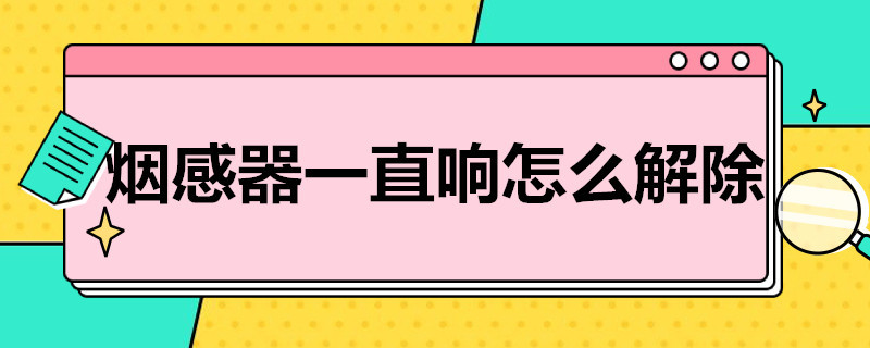 烟感器一直响怎么解除 家里烟感器一直响怎么解除