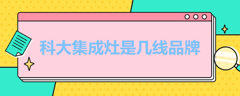 科大集成灶是几线品牌（科大集成灶品牌全国前十名排行）