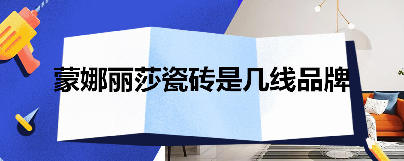 蒙娜丽莎瓷砖是几线品牌 蒙娜丽莎瓷砖是几线品牌质量怎么样