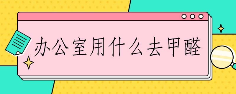 办公室用什么去甲醛 办公室用什么去甲醛最快