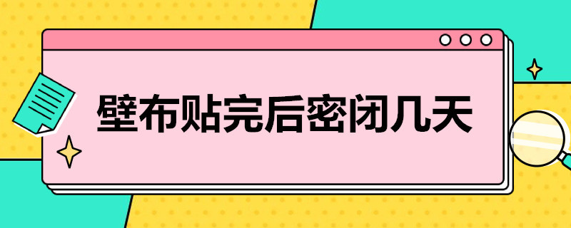 壁布贴完后密闭几天 贴完壁布多长时间能住