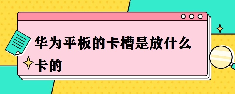 华为平板的卡槽是放什么卡的 华为平板电脑卡槽