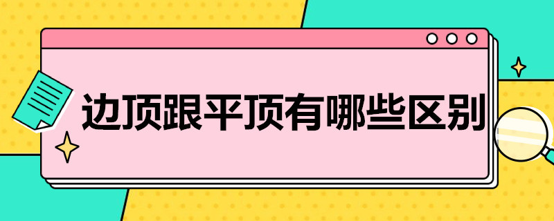 边顶跟平顶有哪些区别（平顶和边顶）