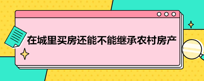 在城里买房还能不能继承农村房产 在城里买房子还能继承宅基地