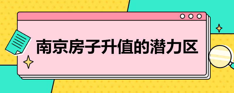 南京房子升值的潜力区（南京房子升值的潜力区2020）