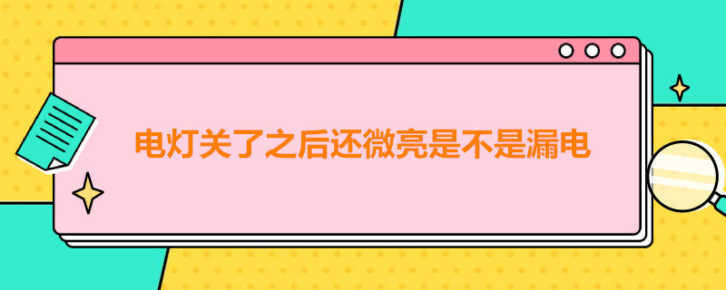 电灯关了之后还微亮是不是漏电（电灯关了之后还微亮是不是漏电了）