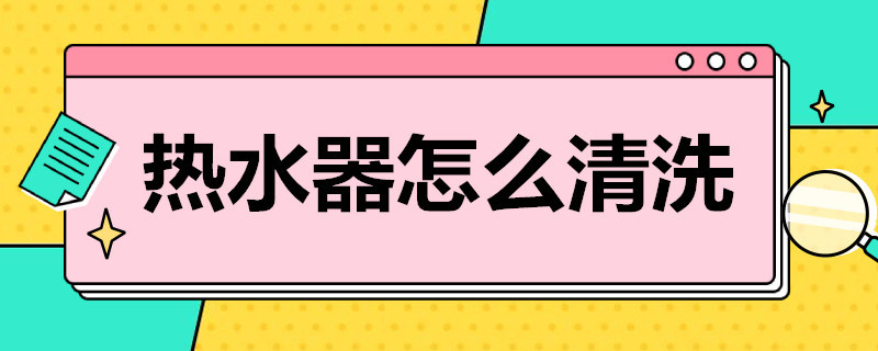 热水器怎么清洗（热水器怎么清洗视频教程）