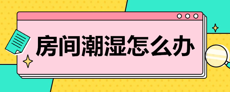 房间潮湿怎么办（冬季房间潮湿怎么办）