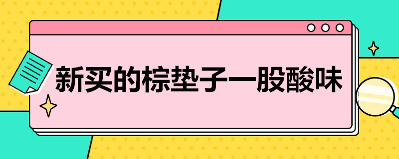 新买的棕垫子一股酸味（新买的棕垫子一股酸味怎么回事）