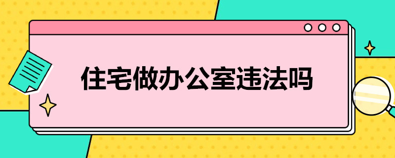 住宅做办公室违法吗（住宅做办公室违法吗怎么举报）