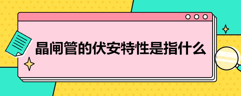 晶闸管的伏安特性是指什么（晶闸管的伏安特性是指什么意思）