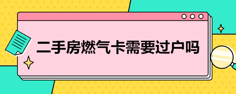 二手房燃气卡需要过户吗 二手房燃气卡需要过户吗