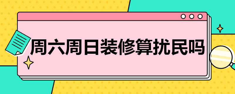 周六周日装修算扰民吗 周六周日装修算扰民吗怎么解决?