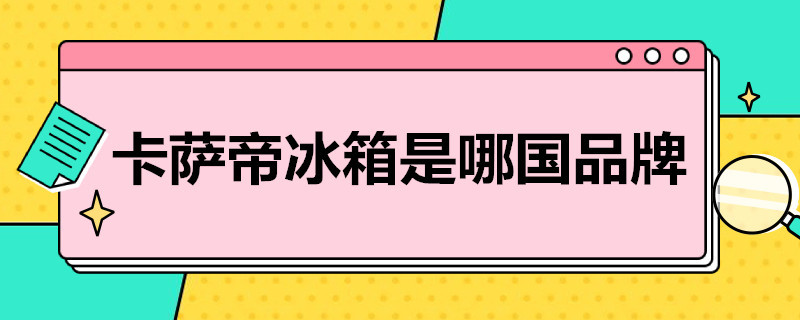 卡萨帝冰箱是哪国品牌 卡萨帝冰箱是哪国品牌味道特别严重