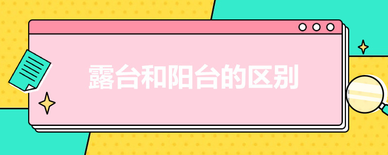 露台和阳台的区别（露台和阳台的区别是一个没顶,一个有顶）