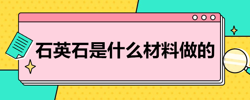 石英石是什么材料做的 石英石是什么材料做的工厂