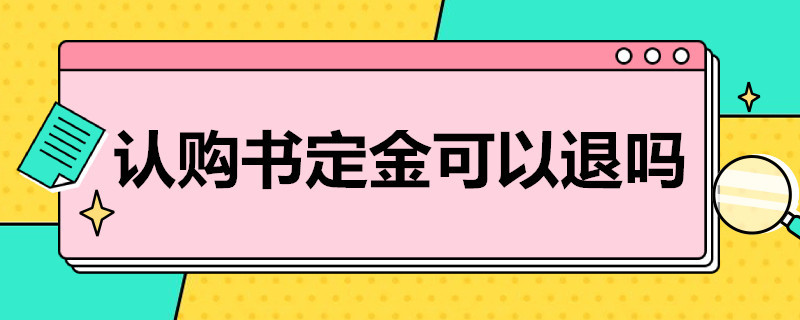 认购书定金可以退吗（交了认购书定金可以退吗）