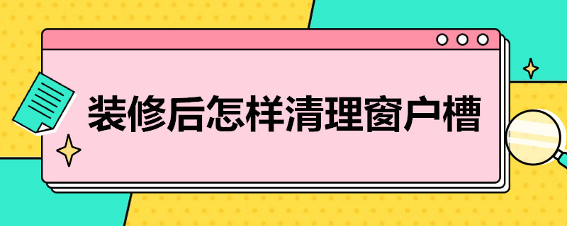 装修后怎样清理窗户槽