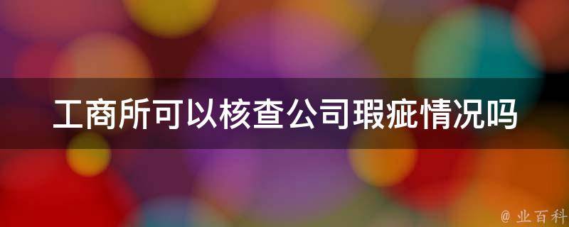 工商所可以核查公司瑕疵情况吗 工商所可以核查公司瑕疵情况吗合法吗