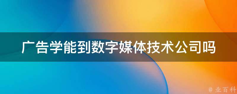 广告学能到数字媒体技术公司吗（广告数字媒体专业）