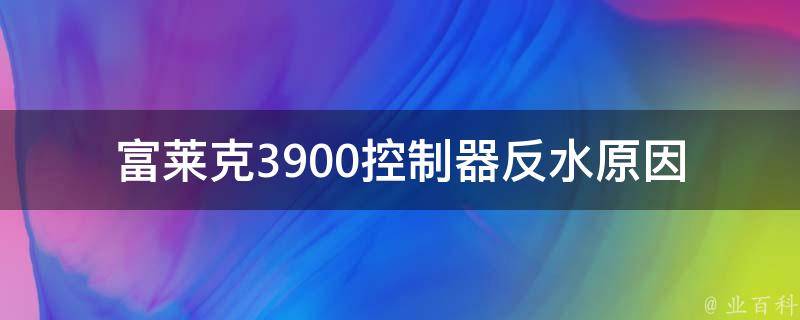 富莱克3900控制器反水原因（富莱克控制阀说明书 3200）