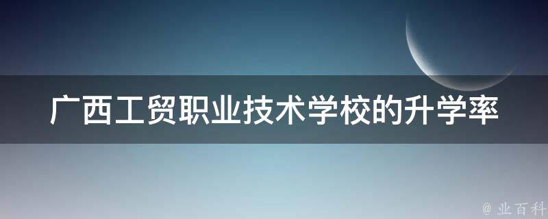 广西工贸职业技术学校的升学率（广西工贸职业技术学校的升学率怎么样）