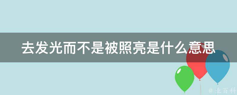 去发光而不是被照亮是什么意思 去发光而不是被照亮英文怎么说