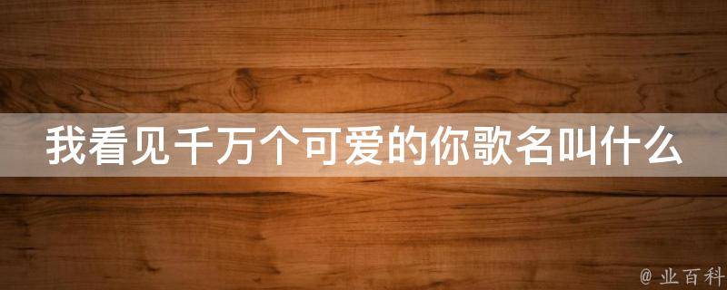 我看见千万个可爱的你歌名叫什么 我看见千万个可爱的你歌名叫什么来着