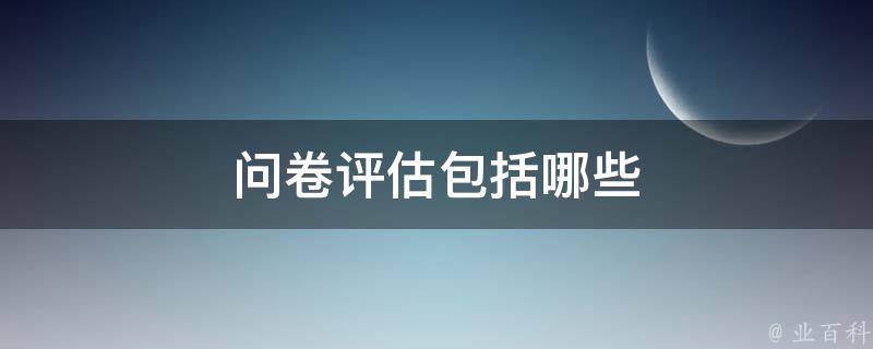 问卷评估包括哪些 问卷的评估是什么