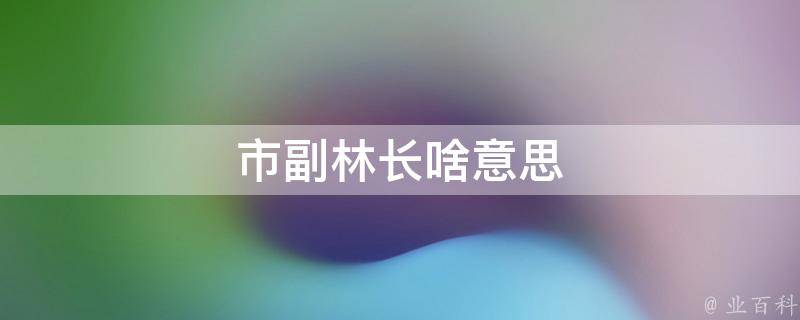 市副林长啥意思（地级市林业局副局长什么级别）