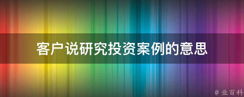 客户说研究投资案例的意思 客户说研究投资案例的意思是