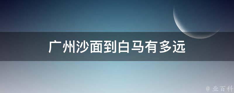 广州沙面到白马有多远 广州沙面到白马有多远路程