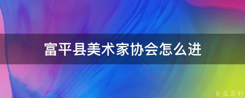 富平县美术家协会怎么进（市美术家协会入会条件）