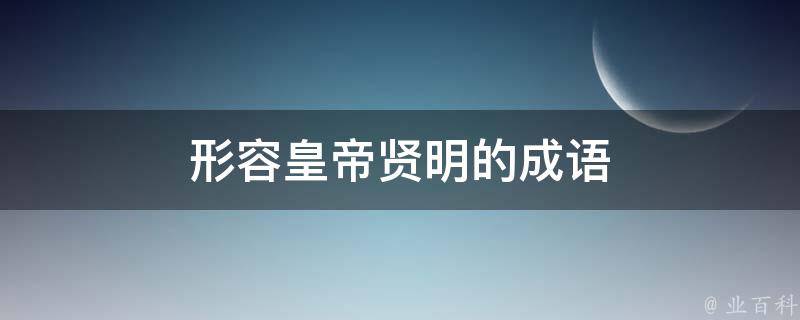 形容皇帝贤明的成语（形容帝王贤明的词语）